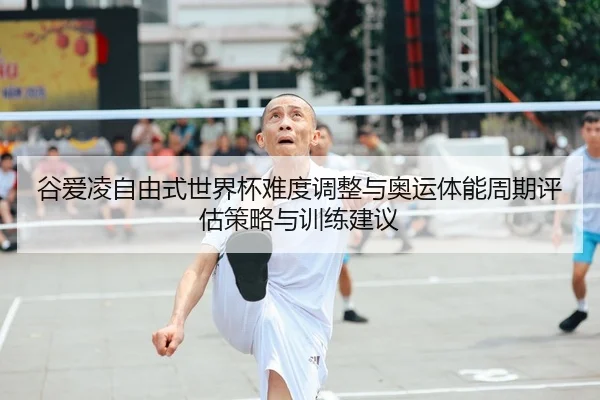 谷爱凌自由式世界杯难度调整与奥运体能周期评估策略与训练建议